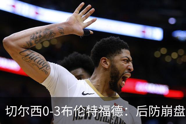 切尔西0-3布伦特福德：后防崩盘，连续21场失球