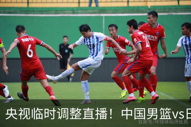 央视临时调整直播！中国男篮vs日本被移出CCTV5，中超补赛却上位，排播优先级让人看不懂