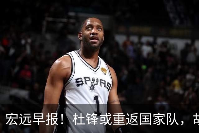 宏远早报！杜锋或重返国家队，胡明轩旧伤复发，萨姆纳回归成定局