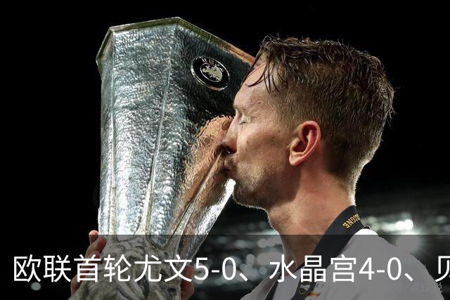 欧联首轮尤文5-0、水晶宫4-0、贝西克塔斯4-1、伯恩茅斯2-1爆冷，最新积分榜出炉